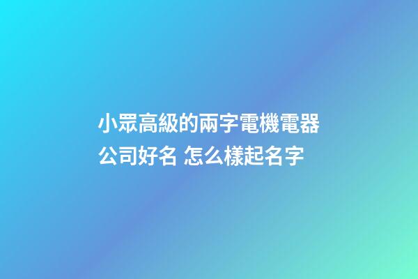 小眾高級的兩字電機電器公司好名 怎么樣起名字